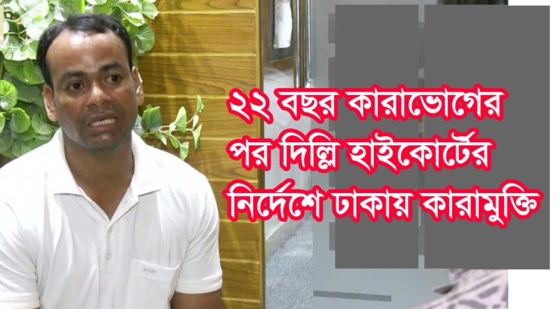 ২২ বছর কারাভোগের পর দিল্লী হাইকোর্টের নির্দেশে ঢাকায় মুক্তি; Released in Dhaka on the orders of the Delhi High Court after serving 22 years in prison